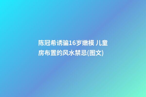 陈冠希诱骗16岁嫩模 儿童房布置的风水禁忌(图文)